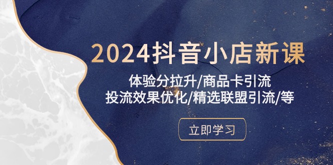 2024抖音小店新课,体验分拉升商品卡引流投流效果优化精选联盟引流等-AIGC资源中心
