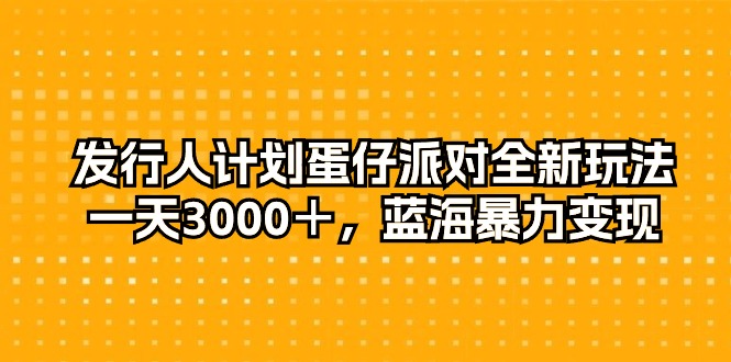 发行人计划蛋仔派对全新玩法,一天3000＋,蓝海暴力变现-AIGC资源中心