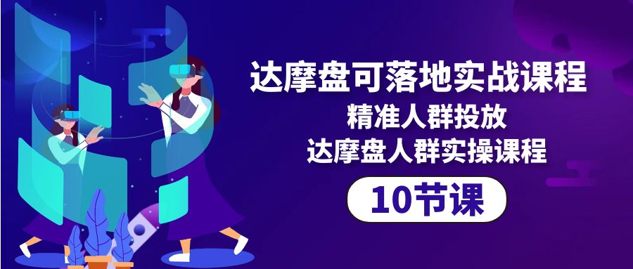 达摩盘可落地实战课程,精准人群投放,达摩盘人群实操课程（10节课）-AIGC资源中心