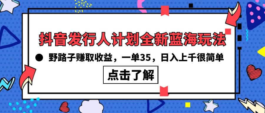 抖音发行人计划全新蓝海玩法,野路子赚取收益,一单35,日入上千很简单!-AIGC资源中心