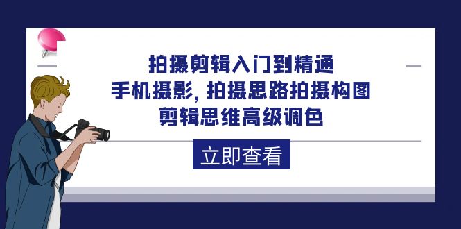 拍摄剪辑入门到精通,手机摄影拍摄思路拍摄构图剪辑思维高级调色-92节-AIGC资源中心