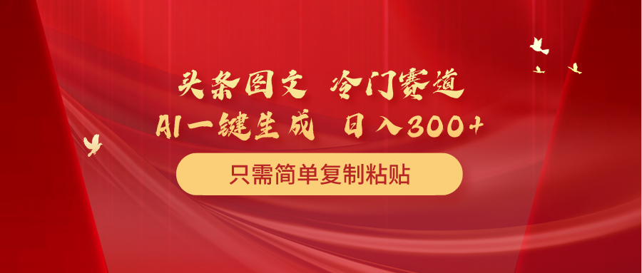 头条图文冷门赛道只需简单复制粘贴几分钟一条作品日入300+-AIGC资源中心