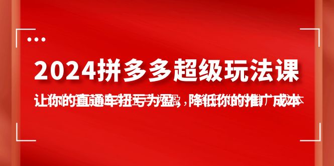 2024拼多多-超级玩法课,让你的直通车扭亏为盈,降低你的推广成本-7节课-AIGC资源中心