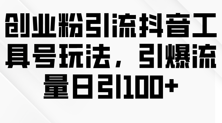 创业粉引流抖音工具号玩法,引爆流量日引100+-AIGC资源中心