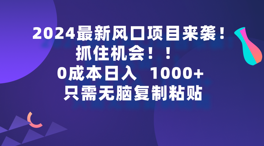 2024最新风口项目来袭,抓住机会,0成本一部手机日入1000+,只需无脑复-AIGC资源中心