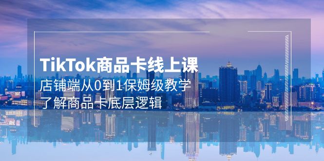 Tk商品卡线上课,店铺端从0到1保姆级教学,了解商品卡底层逻辑（20节）-AIGC资源中心