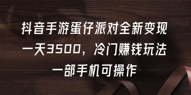 抖音手游蛋仔派对全新变现,一天3500,冷门赚钱玩法,一部手机可操作-AIGC资源中心
