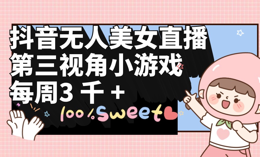 抖音无人美女直播,第三视角小游戏,每周收益3000+-AIGC资源中心