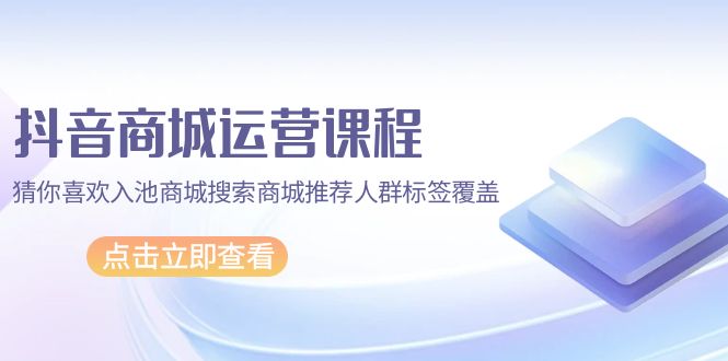 抖音商城运营课程,猜你喜欢入池商城搜索商城推荐人群标签覆盖（67节课）-AIGC资源中心