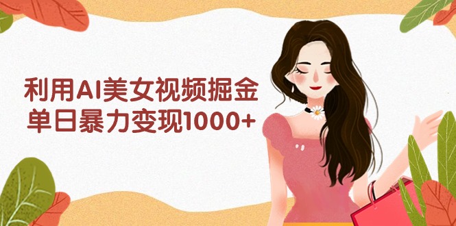利用AI美女视频掘金,单日暴力变现1000+,多平台高收益,小白跟着干就完-AIGC资源中心