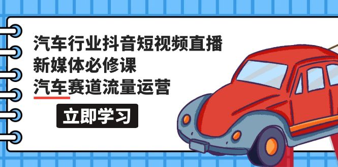 汽车行业抖音短视频-直播新媒体必修课,汽车赛道流量运营（118节课）-AIGC资源中心