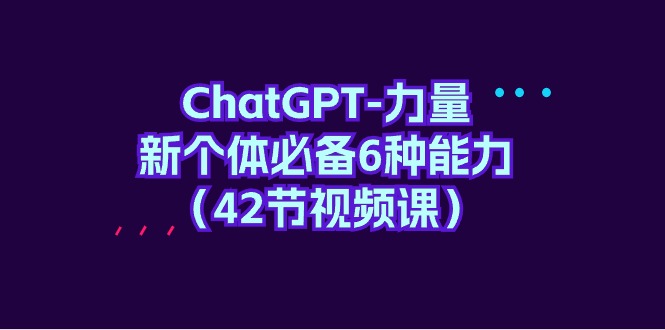 ChatGPT-力量新个体必备6种能力（42节视频课）-AIGC资源中心