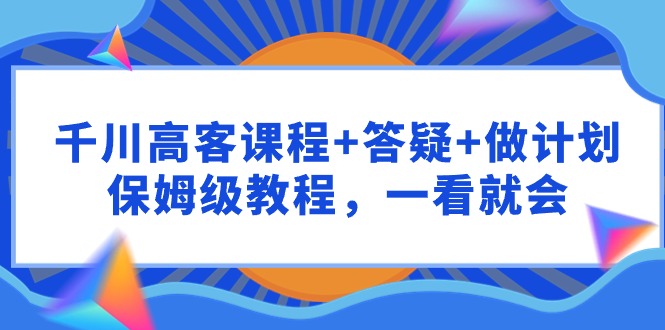 千川高客课程+答疑+做计划,保姆级教程,一看就会-AIGC资源中心