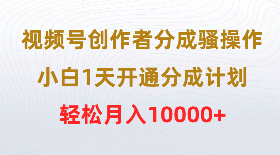 视频号创作者分成骚操作,小白1天开通分成计划,轻松月入10000+-AIGC资源中心