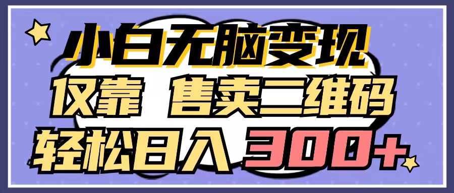 小白无脑变现,仅靠售卖二维码,轻松日入300+-AIGC资源中心