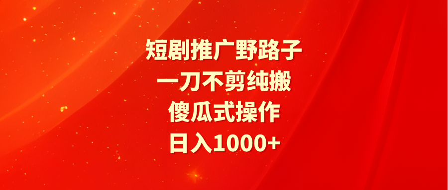 短剧推广野路子,一刀不剪纯搬运,傻瓜式操作,日入1000+-AIGC资源中心