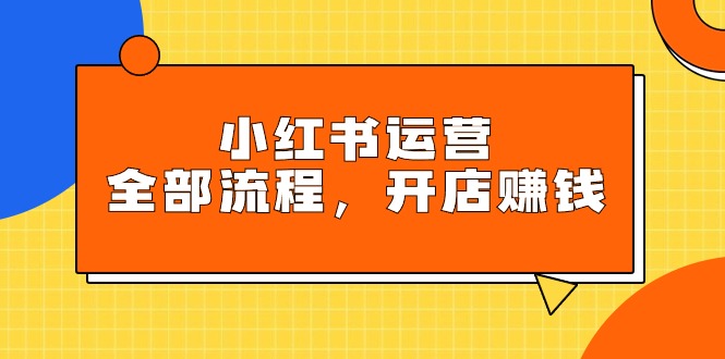 小红书运营全部流程,掌握小红书玩法规则,开店赚钱-AIGC资源中心