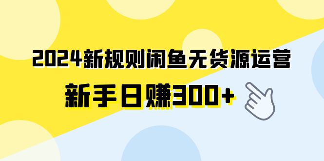 2024新规则闲鱼无货源运营新手日赚300+-AIGC资源中心