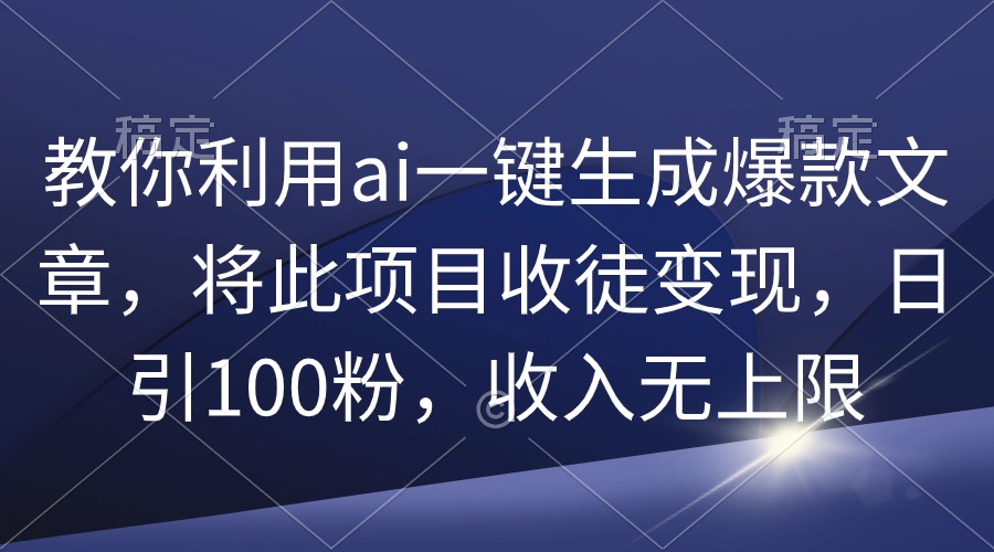 教你利用ai一键生成爆款文章,将此项目收徒变现,日引100粉,收入无上限-AIGC资源中心