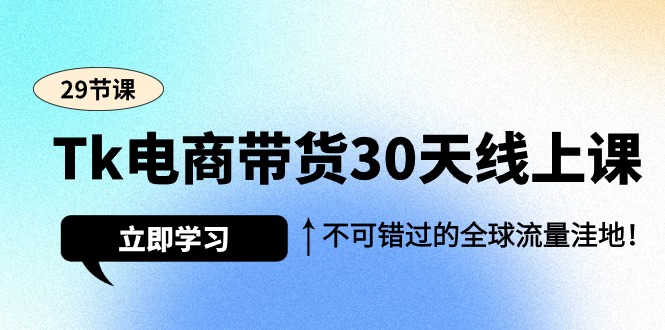 Tk电商带货30天线上课,不可错过的全球流量洼地（29节课）-AIGC资源中心