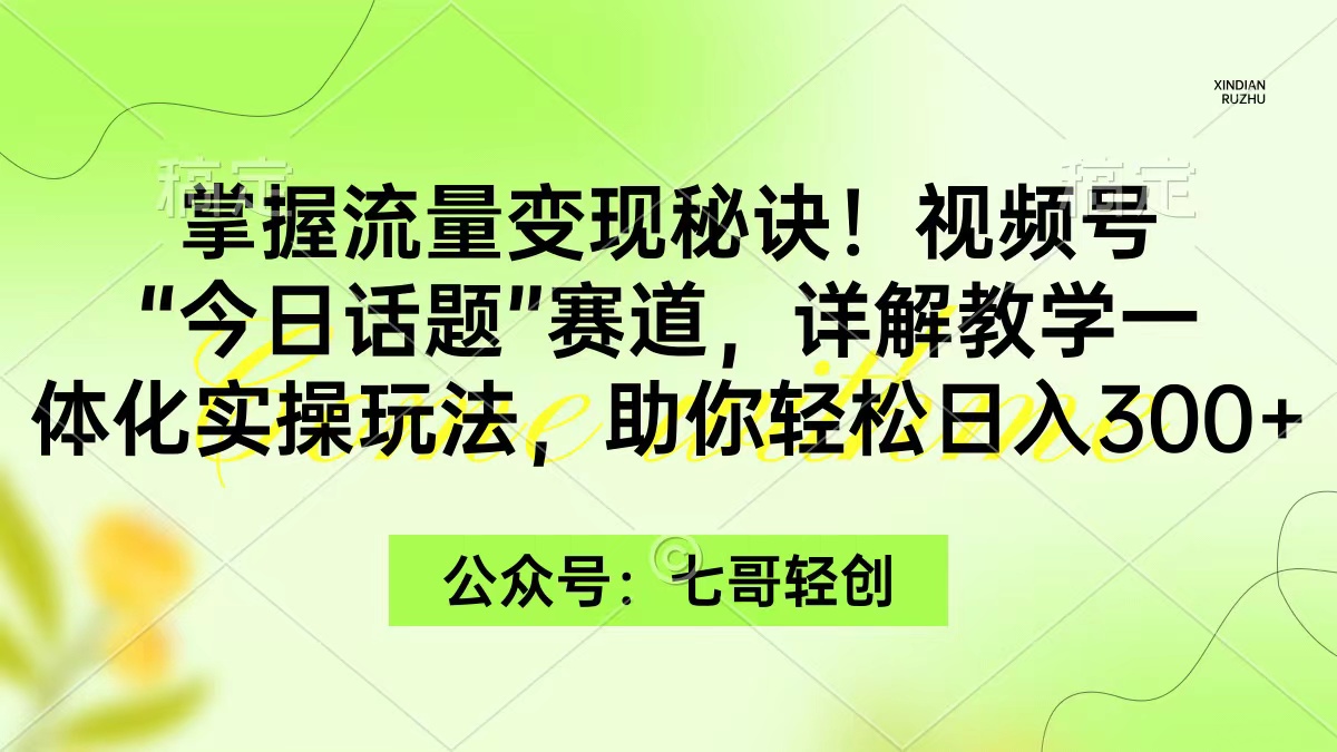 掌握流量变现秘诀!视频号”今日话题”赛道,一体化实操玩法,助你日入300+-AIGC资源中心