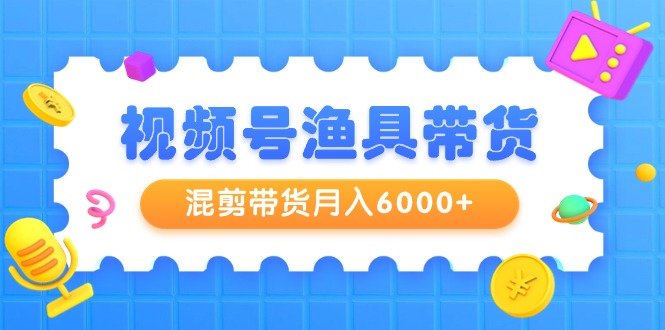 视频号渔具带货,混剪带货月入6000+,起号剪辑选品带货-AIGC资源中心