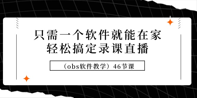只需一个软件就能在家轻松搞定录课直播（obs软件教学）46节课-AIGC资源中心