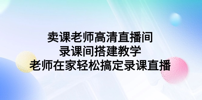 卖课老师高清直播间录课间搭建教学,老师在家轻松搞定录课直播-AIGC资源中心