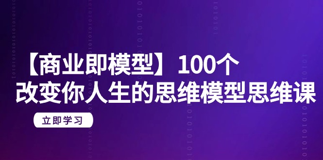 【商业即模型】100个-改变你人生的思维模型思维课-20节-无水印-AIGC资源中心