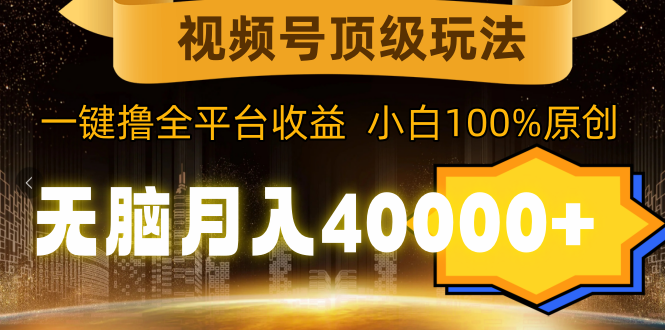 视频号顶级玩法,无脑月入40000+,一键撸全平台收益,纯小白也能100%原创-AIGC资源中心