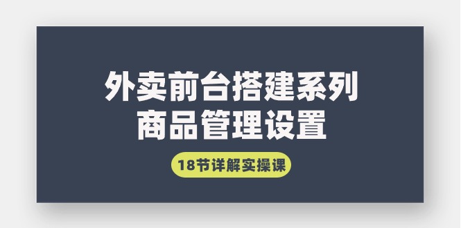外卖前台搭建系列｜商品管理设置,18节详解实操课-AIGC资源中心