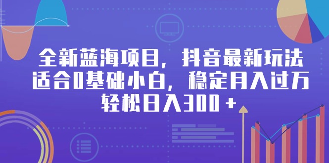 全新蓝海项目,抖音最新玩法,适合0基础小白,稳定月入过万,轻松日入300＋-AIGC资源中心