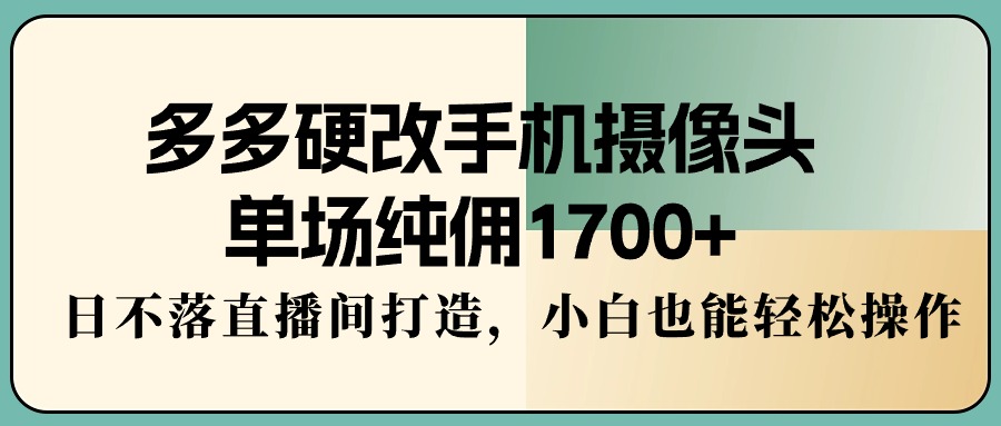 多多硬改手机摄像头,单场纯佣1700+,日不落直播间打造,小白也能轻松操作-AIGC资源中心