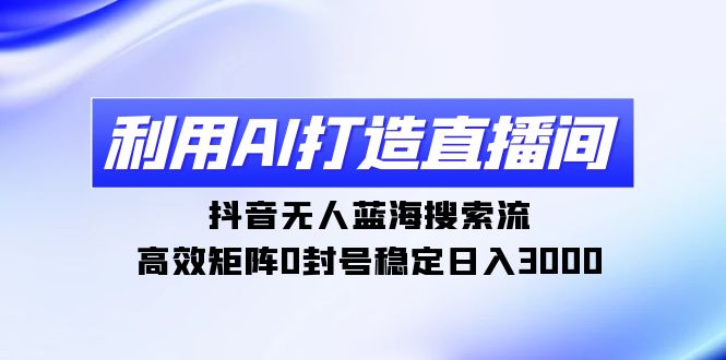 利用AI打造直播间,抖音无人蓝海搜索流,高效矩阵0封号稳定日入3000-AIGC资源中心