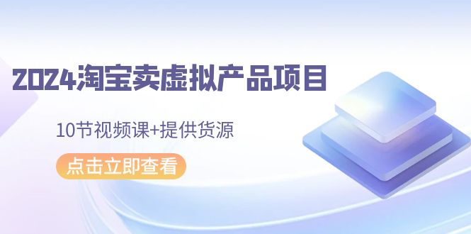 2024淘宝卖虚拟产品项目,10节视频课+提供货源-AIGC资源中心