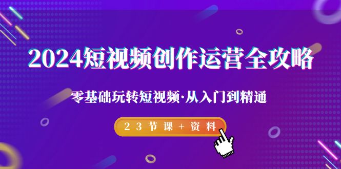 2024短视频-创作运营全攻略,零基础玩转短视频·从入门到精通-23节课+资料-AIGC资源中心