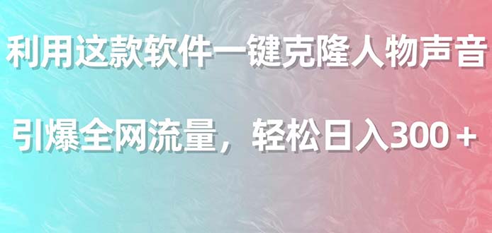 利用这款软件一键克隆人物声音,引爆全网流量,轻松日入300＋-AIGC资源中心