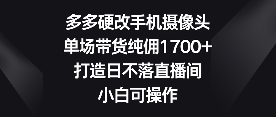 多多硬改手机摄像头,单场带货纯佣1700+,打造日不落直播间,小白可操作-AIGC资源中心