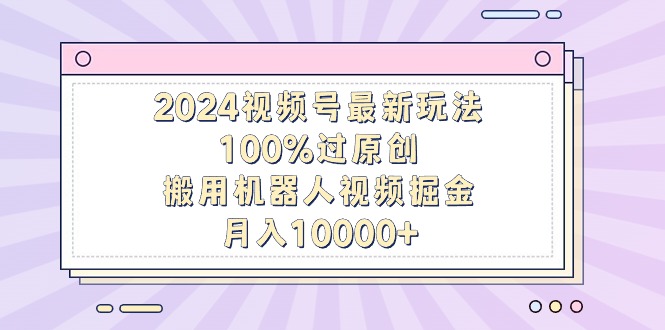2024视频号最新玩法,100%过原创,搬用机器人视频掘金,月入10000+-AIGC资源中心