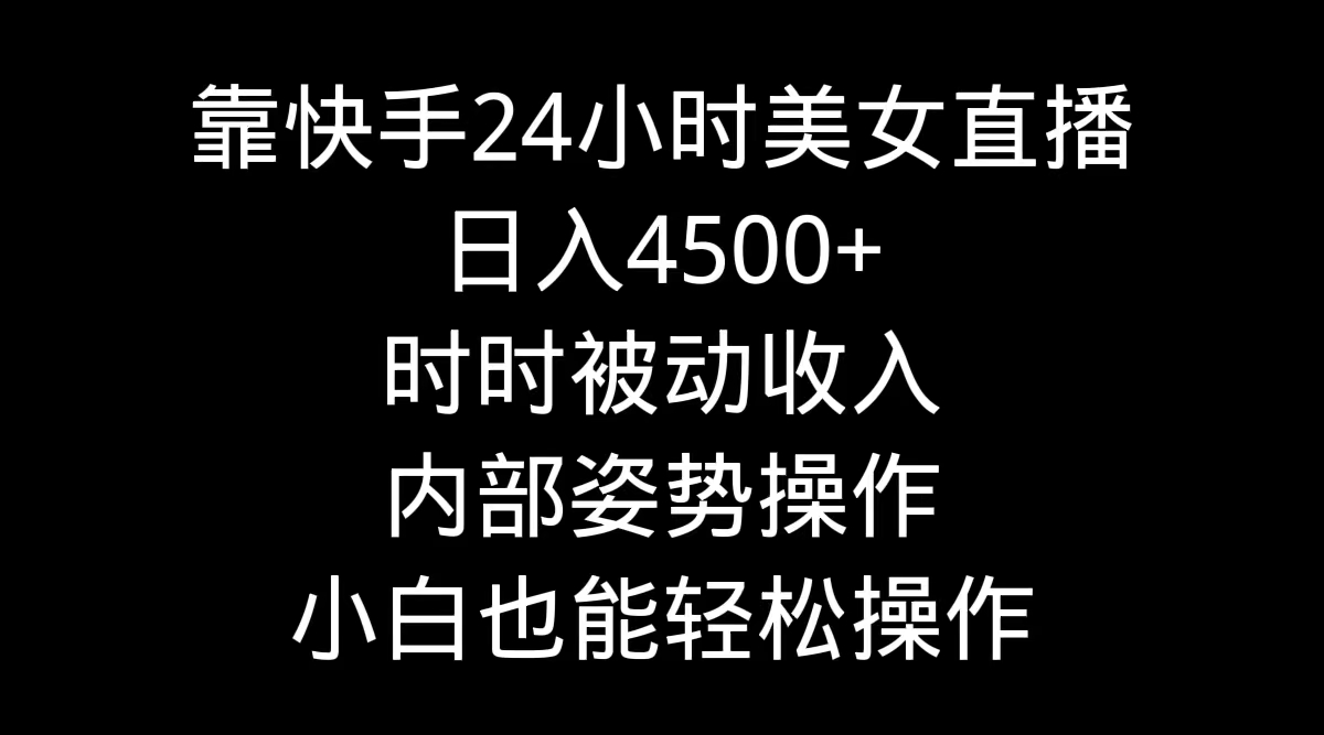 靠快手美女24小时直播,日入4500+,时时被动收入,内部姿势操作,小白也-AIGC资源中心