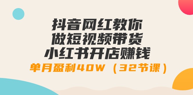 抖音网红教你做短视频带货+小红书开店赚钱,单月盈利40W（32节课）-AIGC资源中心
