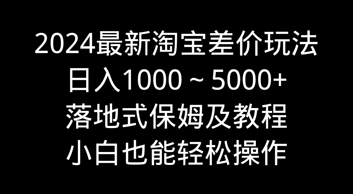 2024最新淘宝差价玩法,日入1000～5000+落地式保姆及教程小白也能轻松操作-AIGC资源中心