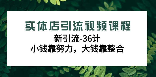 实体店引流视频课程,新引流-36计,小钱靠努力,大钱靠整合（48节-无水印）-AIGC资源中心