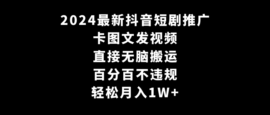 2024最新抖音短剧推广,卡图文发视频直接无脑搬百分百不违规轻松月入1W+-AIGC资源中心