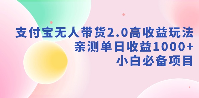 支付宝无人带货2.0高收益玩法,亲测单日收益1000+,小白必备项目-AIGC资源中心