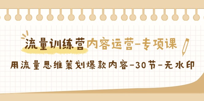 流量训练营之内容运营-专项课,用流量思维策划爆款内容-30节-无水印-AIGC资源中心