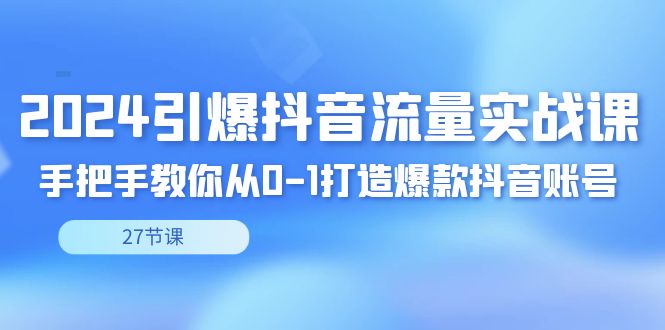 2024引爆·抖音流量实战课,手把手教你从0-1打造爆款抖音账号（27节）-AIGC资源中心