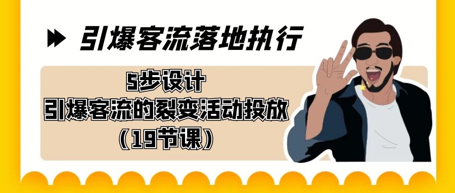 引爆-客流落地执行,5步设计引爆客流的裂变活动投放（19节课）-AIGC资源中心
