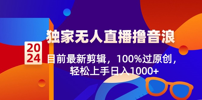 2024独家无人直播撸音浪,目前最新剪辑,100%过原创,轻松上手日入1000+-AIGC资源中心