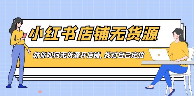 小红书店铺-无货源,教你如何无货源开店铺,找对自己定位-AIGC资源中心